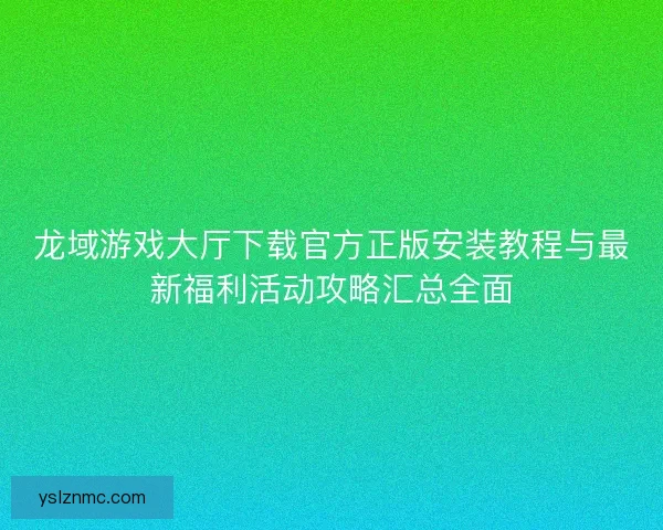 龙域游戏大厅下载官方正版安装教程与最新福利活动攻略汇总全面