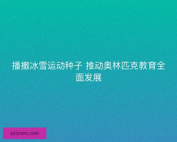 播撒冰雪运动种子 推动奥林匹克教育全面发展