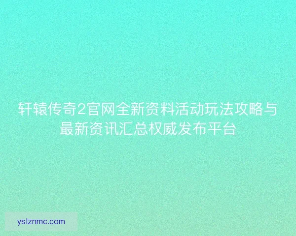轩辕传奇2官网全新资料活动玩法攻略与最新资讯汇总权威发布平台